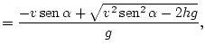 $\displaystyle =\frac{-v\mathop{\rm sen}\nolimits \alpha+\sqrt{v^{2}\mathop{\rm sen}\nolimits ^{2}\alpha-2hg}}{g},$