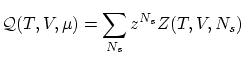 $\displaystyle \mathcal{Q}(T,V,\mu) = \sum_{N_s}
z^{N_s} Z(T,V,N_s) $